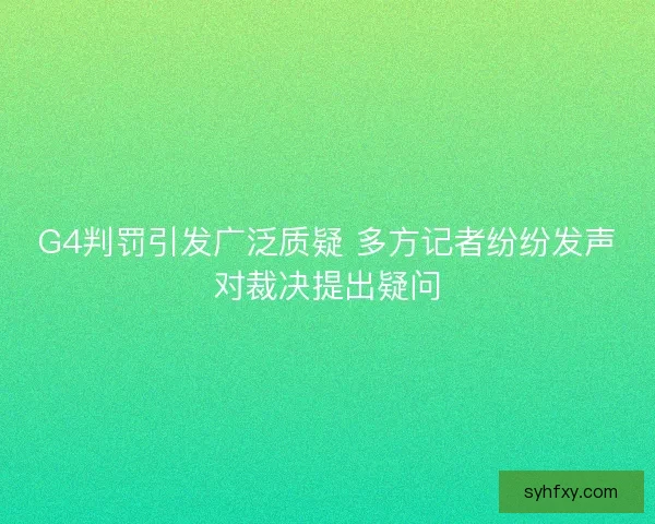 G4判罚引发广泛质疑 多方记者纷纷发声对裁决提出疑问