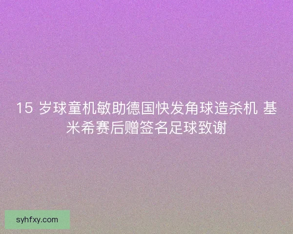 15 岁球童机敏助德国快发角球造杀机 基米希赛后赠签名足球致谢