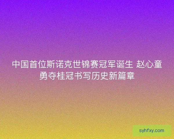 中国首位斯诺克世锦赛冠军诞生 赵心童勇夺桂冠书写历史新篇章