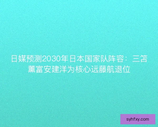 日媒预测2030年日本国家队阵容：三笘薰富安建洋为核心远藤航退位