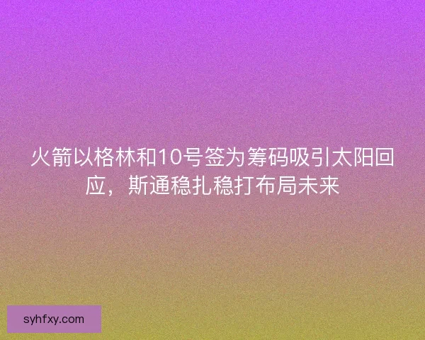 火箭以格林和10号签为筹码吸引太阳回应，斯通稳扎稳打布局未来