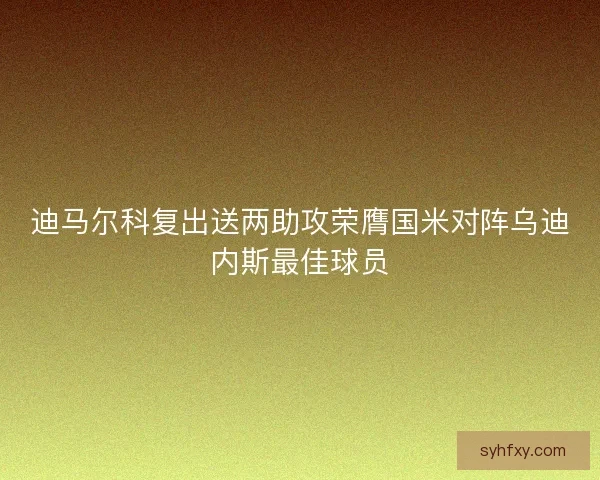 迪马尔科复出送两助攻荣膺国米对阵乌迪内斯最佳球员