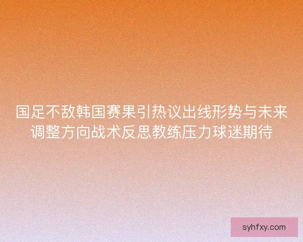 国足不敌韩国赛果引热议出线形势与未来调整方向战术反思教练压力球迷期待