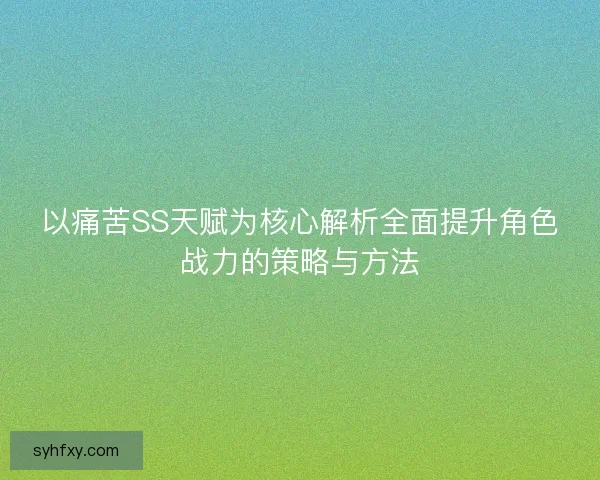 以痛苦SS天赋为核心解析全面提升角色战力的策略与方法