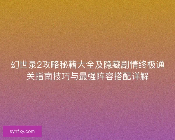 幻世录2攻略秘籍大全及隐藏剧情终极通关指南技巧与最强阵容搭配详解