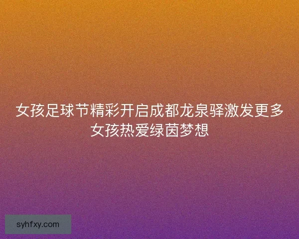 女孩足球节精彩开启成都龙泉驿激发更多女孩热爱绿茵梦想