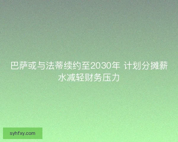巴萨或与法蒂续约至2030年 计划分摊薪水减轻财务压力