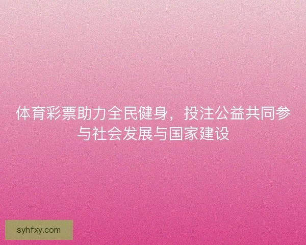体育彩票助力全民健身，投注公益共同参与社会发展与国家建设