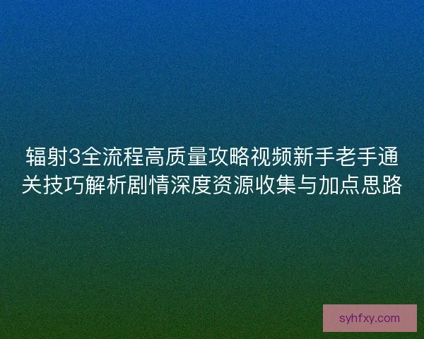 辐射3全流程高质量攻略视频新手老手通关技巧解析剧情深度资源收集与加点思路