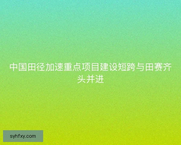 中国田径加速重点项目建设短跨与田赛齐头并进