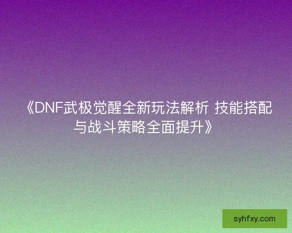 《DNF武极觉醒全新玩法解析 技能搭配与战斗策略全面提升》