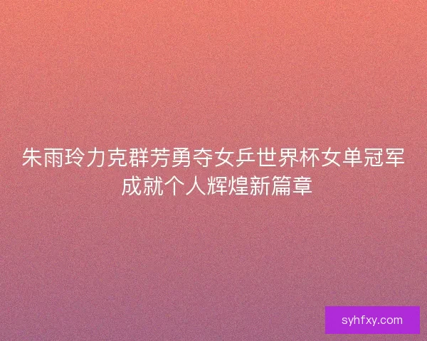朱雨玲力克群芳勇夺女乒世界杯女单冠军 成就个人辉煌新篇章