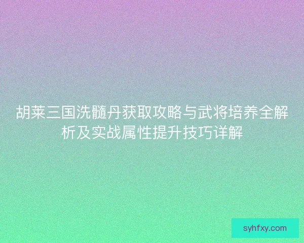 胡莱三国洗髓丹获取攻略与武将培养全解析及实战属性提升技巧详解