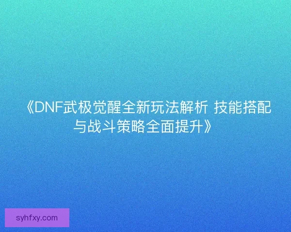 《DNF武极觉醒全新玩法解析 技能搭配与战斗策略全面提升》